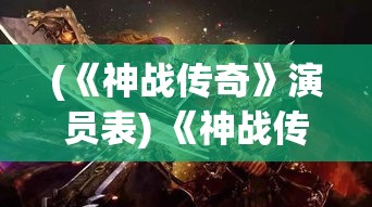 (《神战传奇》演员表) 《神战传奇》：揭秘超自然力量与人类冲突，探索神与英雄间的史诗级对决！